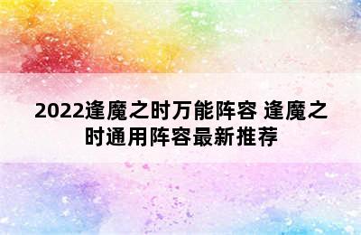 2022逢魔之时万能阵容 逢魔之时通用阵容最新推荐